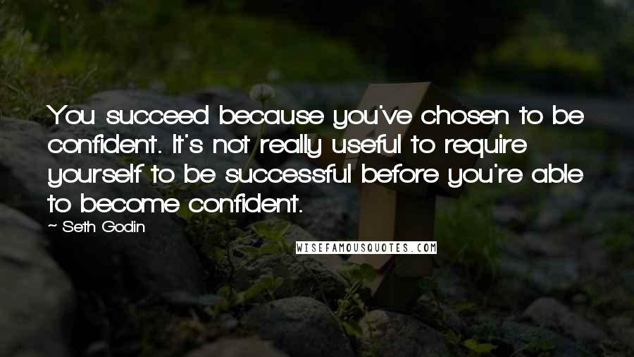 Seth Godin Quotes: You succeed because you've chosen to be confident. It's not really useful to require yourself to be successful before you're able to become confident.