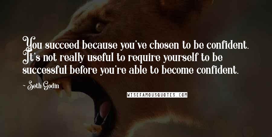 Seth Godin Quotes: You succeed because you've chosen to be confident. It's not really useful to require yourself to be successful before you're able to become confident.