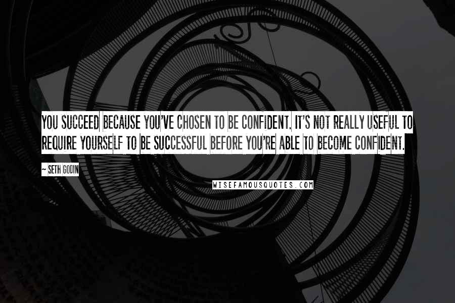 Seth Godin Quotes: You succeed because you've chosen to be confident. It's not really useful to require yourself to be successful before you're able to become confident.