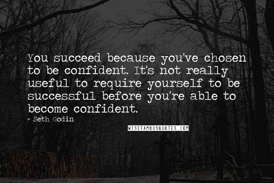 Seth Godin Quotes: You succeed because you've chosen to be confident. It's not really useful to require yourself to be successful before you're able to become confident.