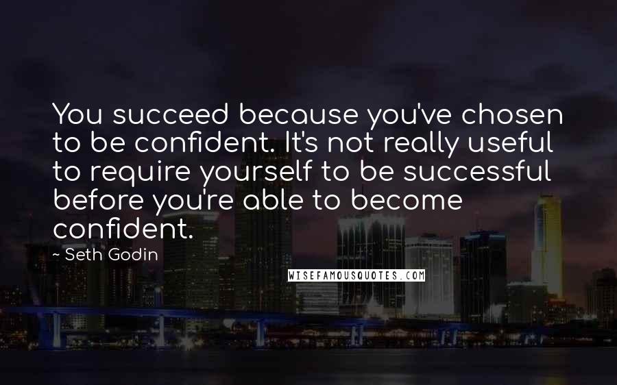 Seth Godin Quotes: You succeed because you've chosen to be confident. It's not really useful to require yourself to be successful before you're able to become confident.