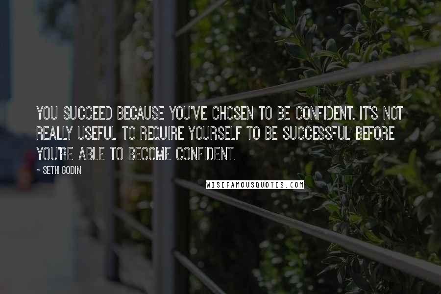 Seth Godin Quotes: You succeed because you've chosen to be confident. It's not really useful to require yourself to be successful before you're able to become confident.