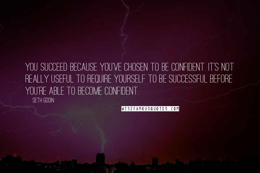 Seth Godin Quotes: You succeed because you've chosen to be confident. It's not really useful to require yourself to be successful before you're able to become confident.