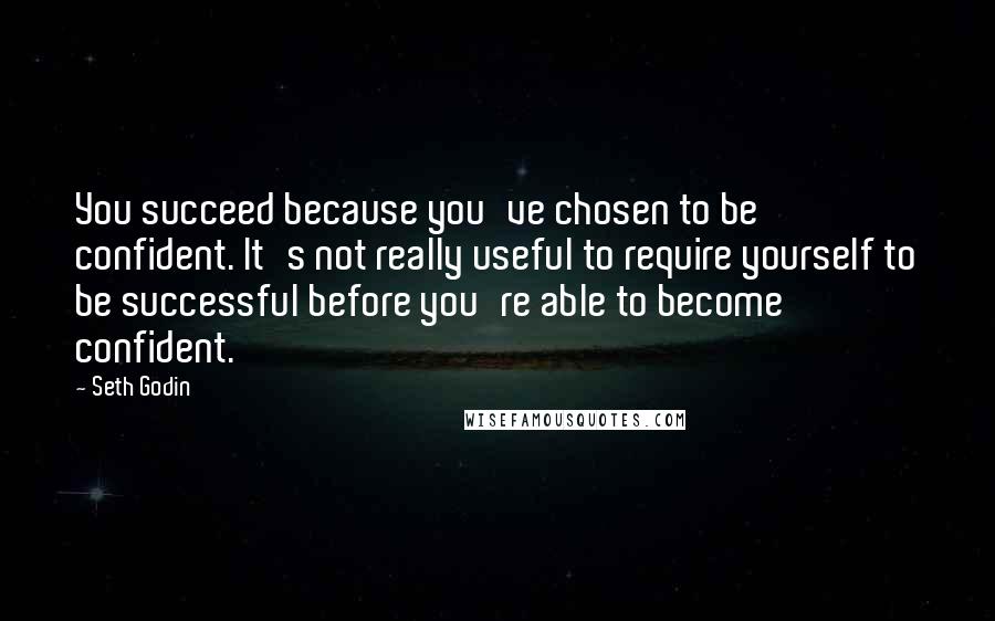 Seth Godin Quotes: You succeed because you've chosen to be confident. It's not really useful to require yourself to be successful before you're able to become confident.