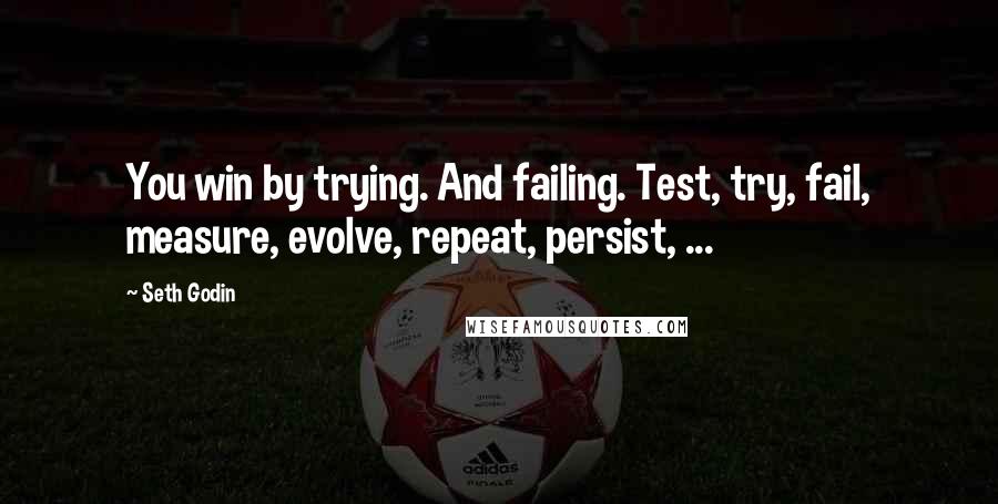 Seth Godin Quotes: You win by trying. And failing. Test, try, fail, measure, evolve, repeat, persist, ...