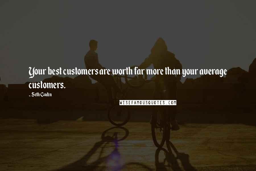 Seth Godin Quotes: Your best customers are worth far more than your average customers.