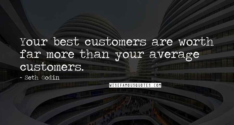 Seth Godin Quotes: Your best customers are worth far more than your average customers.