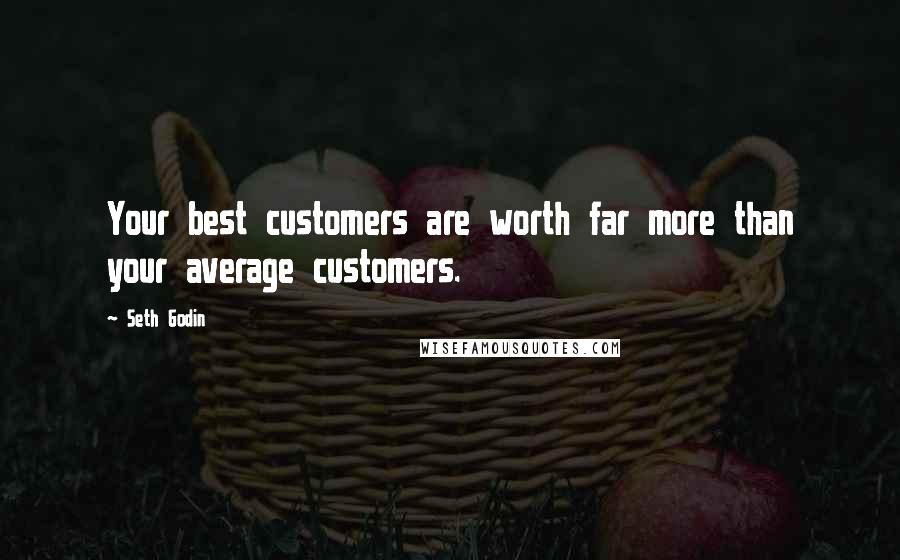Seth Godin Quotes: Your best customers are worth far more than your average customers.