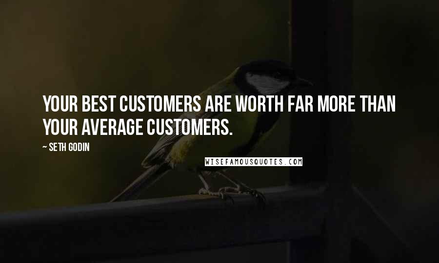 Seth Godin Quotes: Your best customers are worth far more than your average customers.