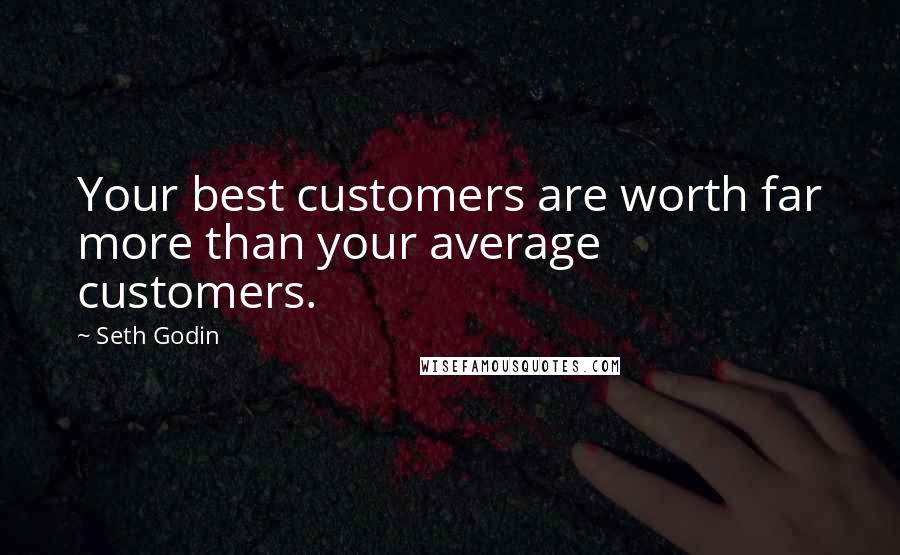 Seth Godin Quotes: Your best customers are worth far more than your average customers.