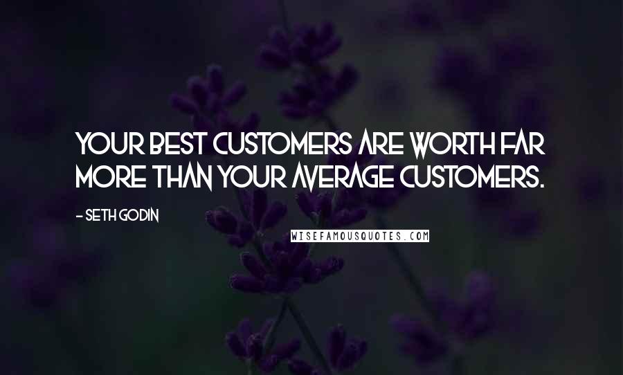 Seth Godin Quotes: Your best customers are worth far more than your average customers.