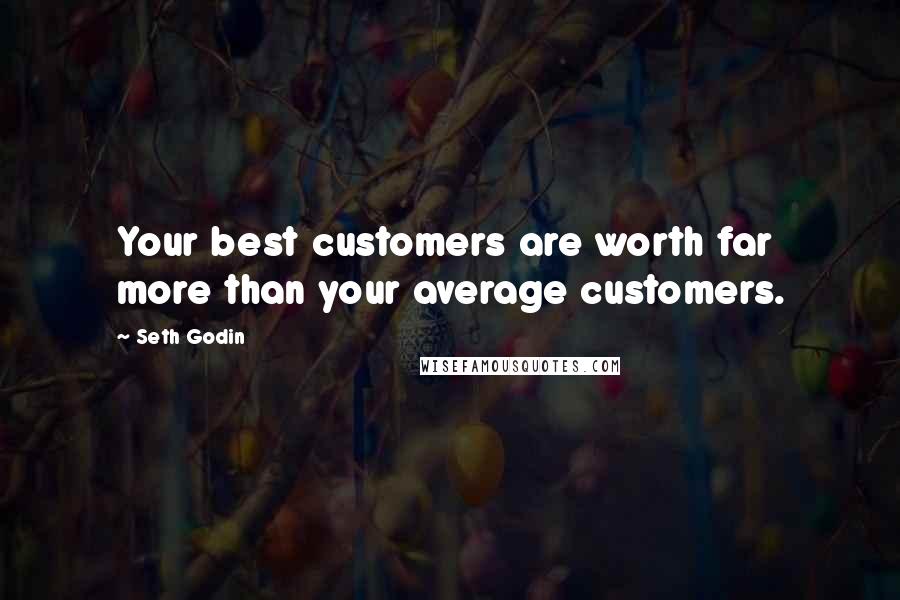Seth Godin Quotes: Your best customers are worth far more than your average customers.