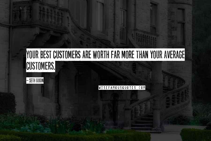 Seth Godin Quotes: Your best customers are worth far more than your average customers.