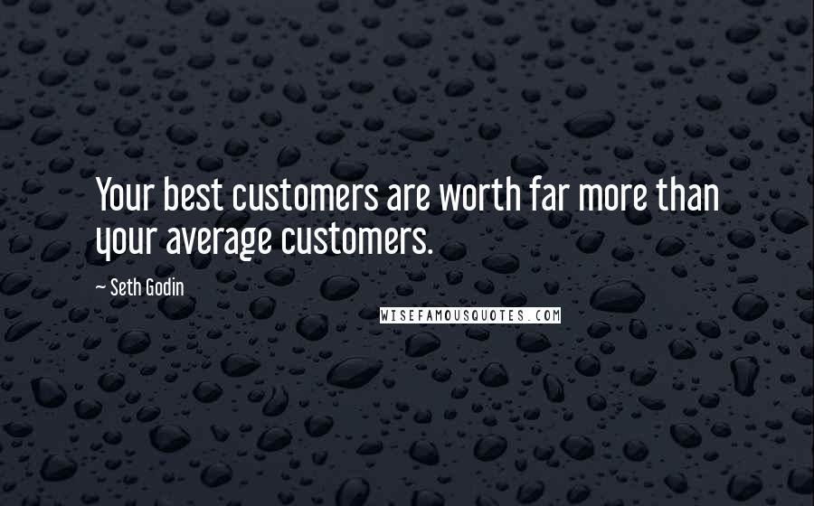 Seth Godin Quotes: Your best customers are worth far more than your average customers.