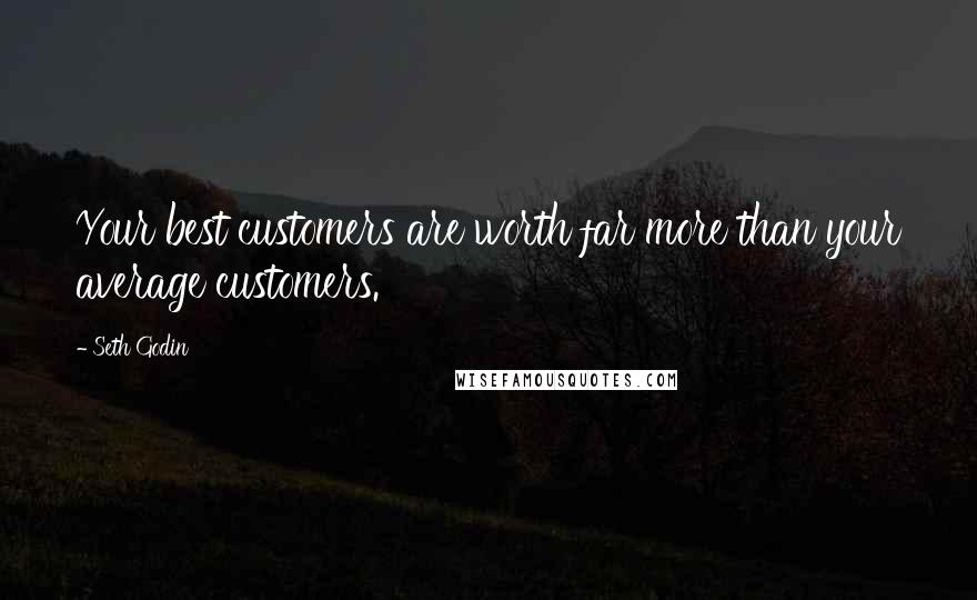 Seth Godin Quotes: Your best customers are worth far more than your average customers.