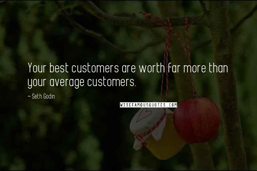Seth Godin Quotes: Your best customers are worth far more than your average customers.