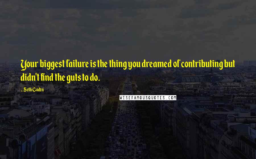 Seth Godin Quotes: Your biggest failure is the thing you dreamed of contributing but didn't find the guts to do.