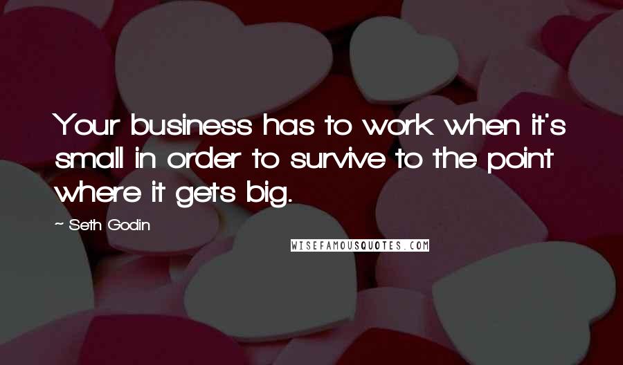 Seth Godin Quotes: Your business has to work when it's small in order to survive to the point where it gets big.