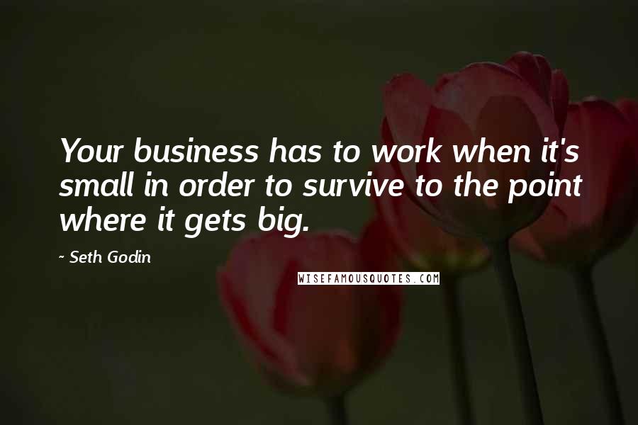 Seth Godin Quotes: Your business has to work when it's small in order to survive to the point where it gets big.