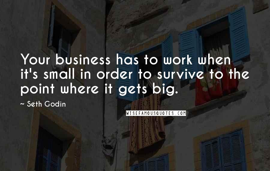 Seth Godin Quotes: Your business has to work when it's small in order to survive to the point where it gets big.