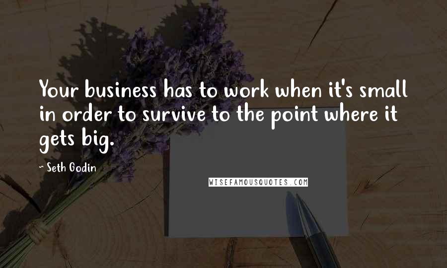 Seth Godin Quotes: Your business has to work when it's small in order to survive to the point where it gets big.