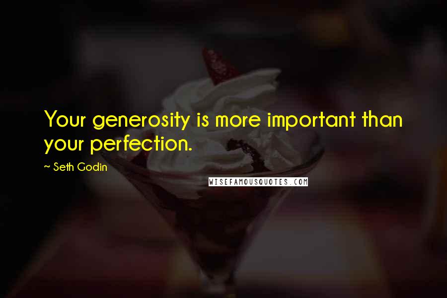 Seth Godin Quotes: Your generosity is more important than your perfection.