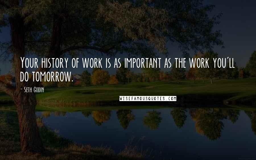 Seth Godin Quotes: Your history of work is as important as the work you'll do tomorrow.