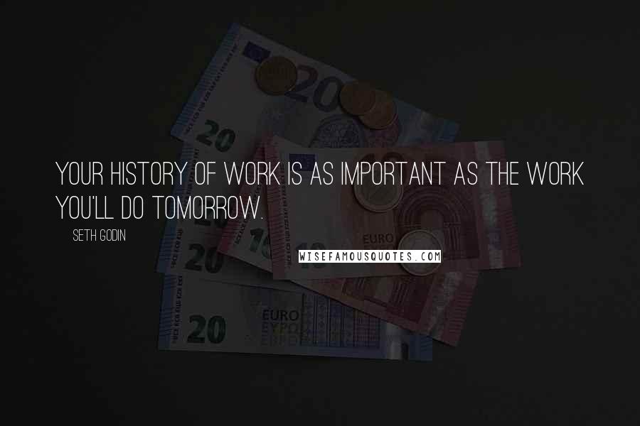 Seth Godin Quotes: Your history of work is as important as the work you'll do tomorrow.