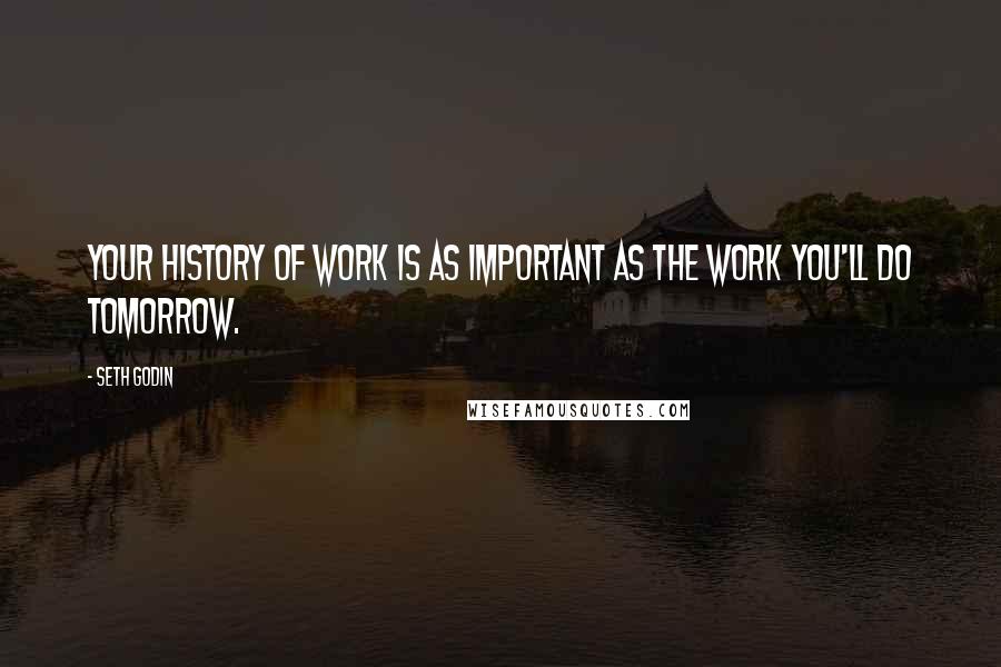 Seth Godin Quotes: Your history of work is as important as the work you'll do tomorrow.