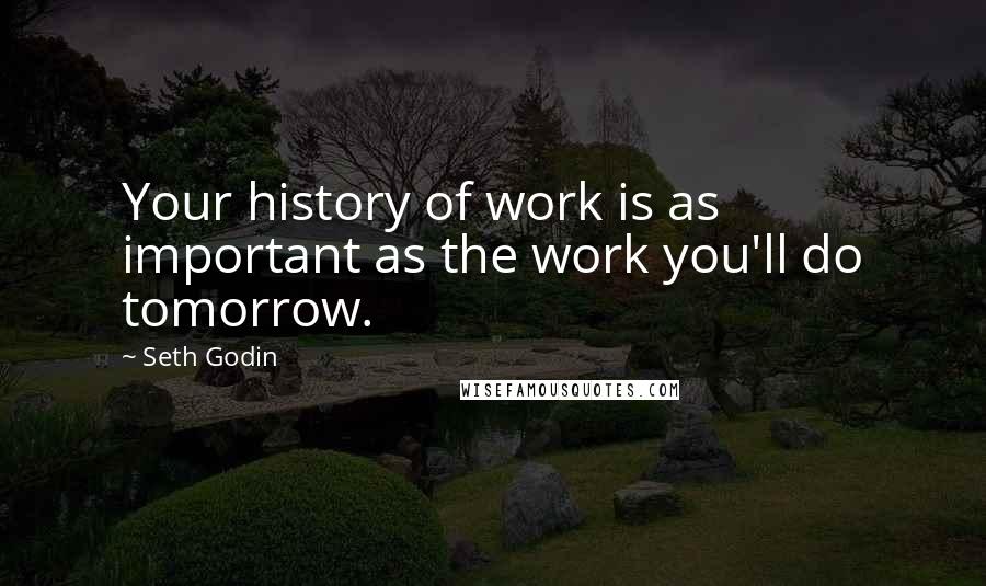 Seth Godin Quotes: Your history of work is as important as the work you'll do tomorrow.