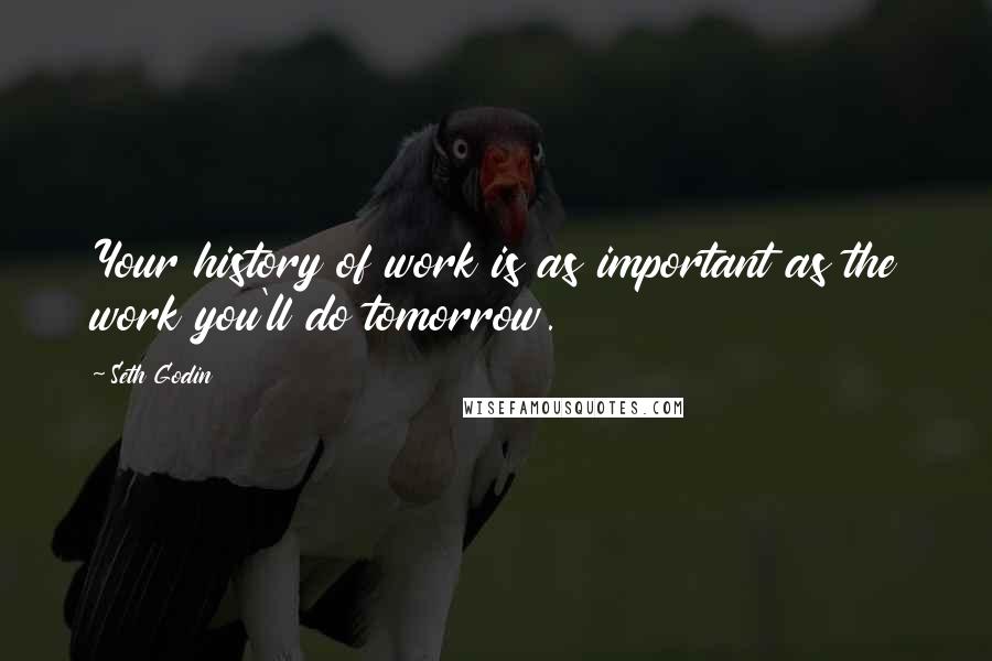 Seth Godin Quotes: Your history of work is as important as the work you'll do tomorrow.