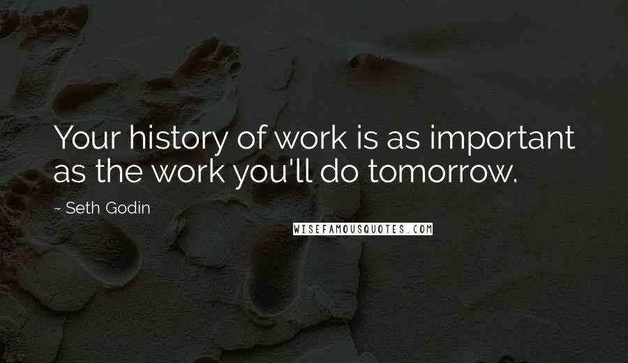 Seth Godin Quotes: Your history of work is as important as the work you'll do tomorrow.