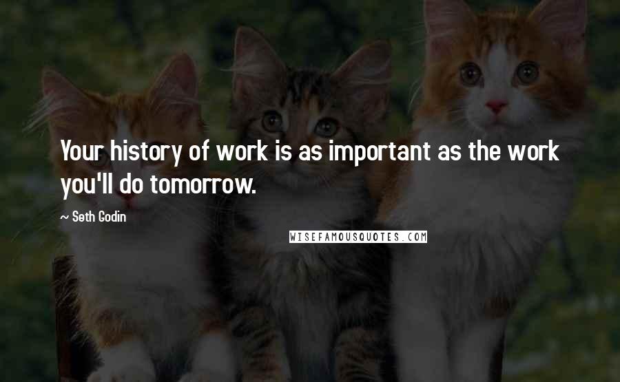 Seth Godin Quotes: Your history of work is as important as the work you'll do tomorrow.