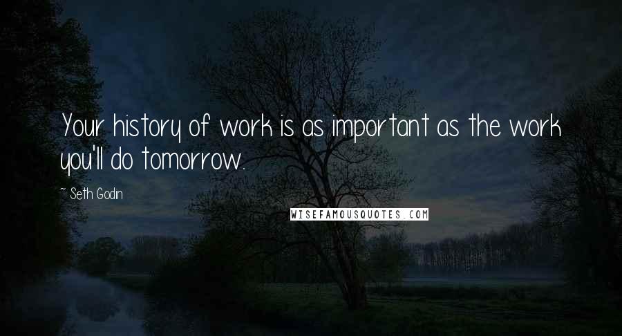 Seth Godin Quotes: Your history of work is as important as the work you'll do tomorrow.