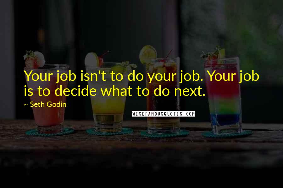 Seth Godin Quotes: Your job isn't to do your job. Your job is to decide what to do next.