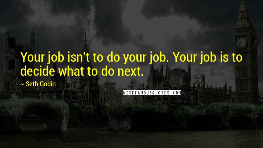 Seth Godin Quotes: Your job isn't to do your job. Your job is to decide what to do next.