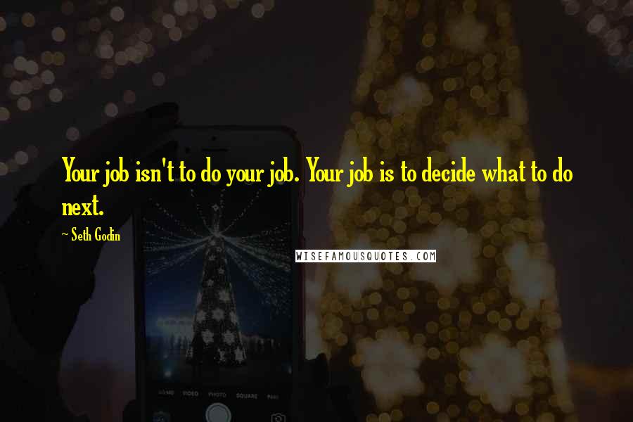 Seth Godin Quotes: Your job isn't to do your job. Your job is to decide what to do next.