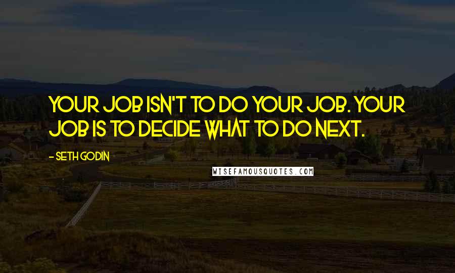 Seth Godin Quotes: Your job isn't to do your job. Your job is to decide what to do next.