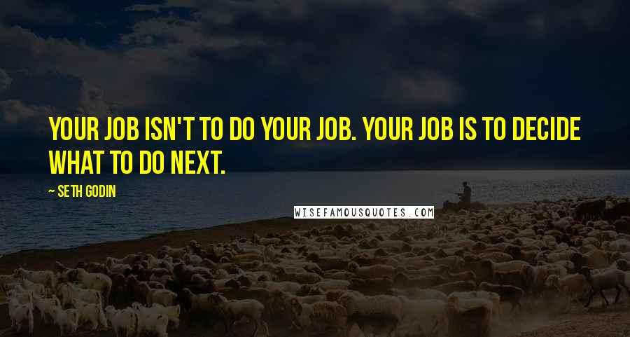 Seth Godin Quotes: Your job isn't to do your job. Your job is to decide what to do next.