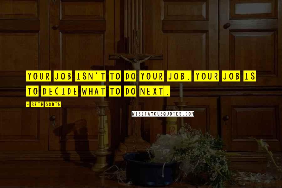 Seth Godin Quotes: Your job isn't to do your job. Your job is to decide what to do next.