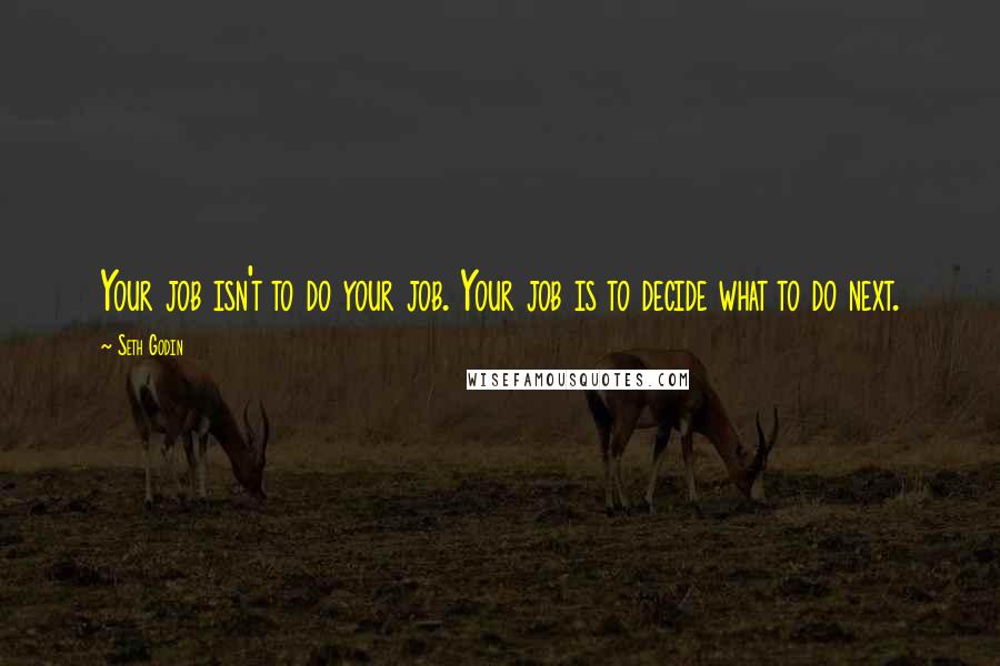 Seth Godin Quotes: Your job isn't to do your job. Your job is to decide what to do next.