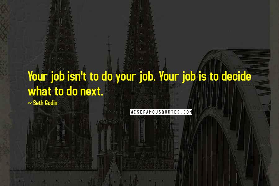 Seth Godin Quotes: Your job isn't to do your job. Your job is to decide what to do next.