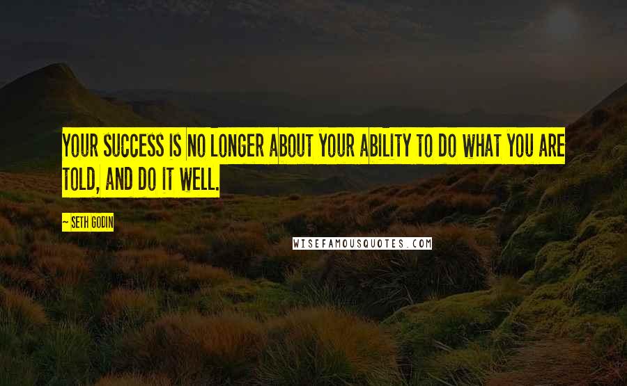 Seth Godin Quotes: Your success is no longer about your ability to do what you are told, and do it well.
