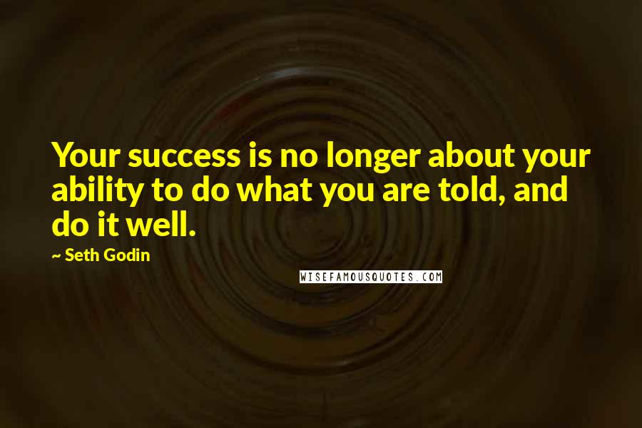 Seth Godin Quotes: Your success is no longer about your ability to do what you are told, and do it well.