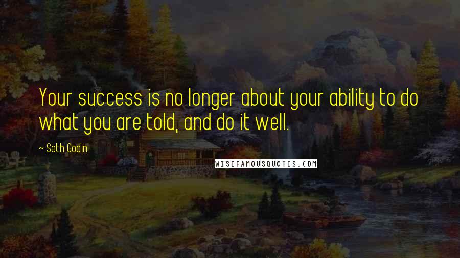 Seth Godin Quotes: Your success is no longer about your ability to do what you are told, and do it well.