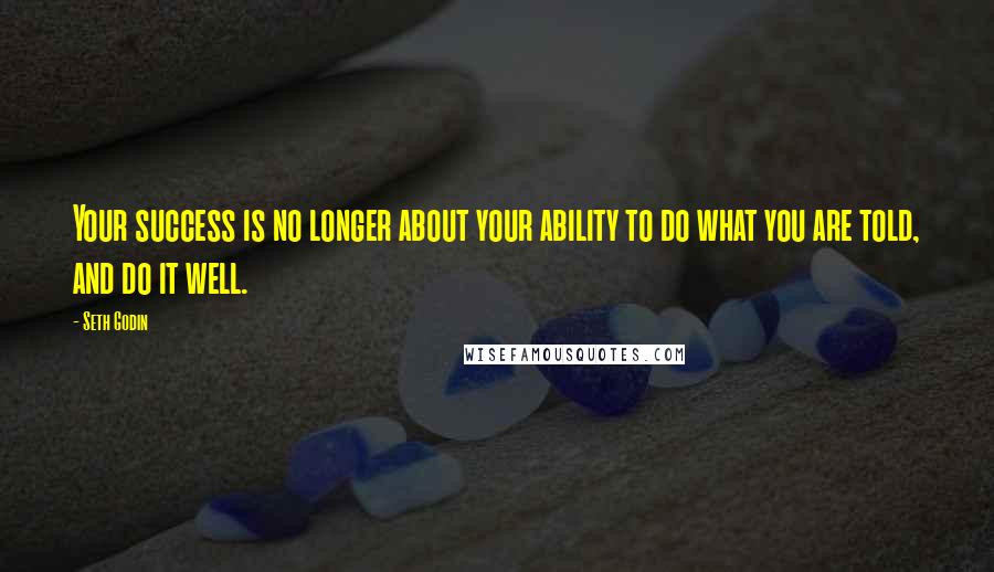 Seth Godin Quotes: Your success is no longer about your ability to do what you are told, and do it well.