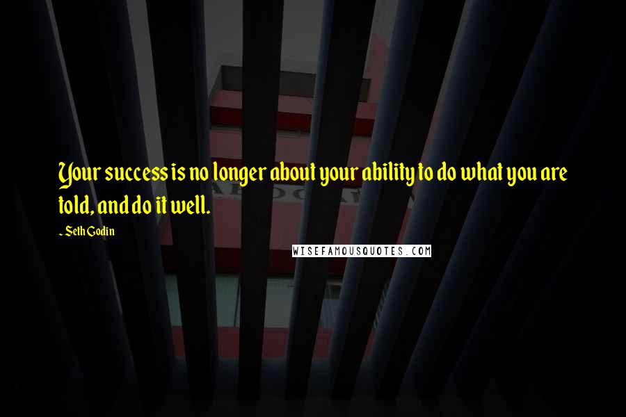 Seth Godin Quotes: Your success is no longer about your ability to do what you are told, and do it well.