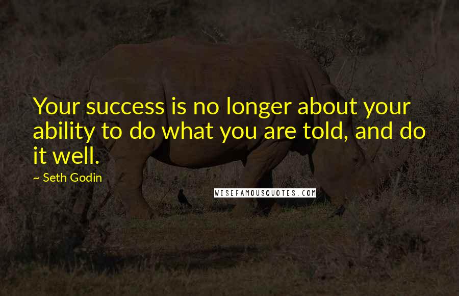 Seth Godin Quotes: Your success is no longer about your ability to do what you are told, and do it well.