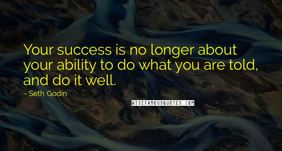 Seth Godin Quotes: Your success is no longer about your ability to do what you are told, and do it well.