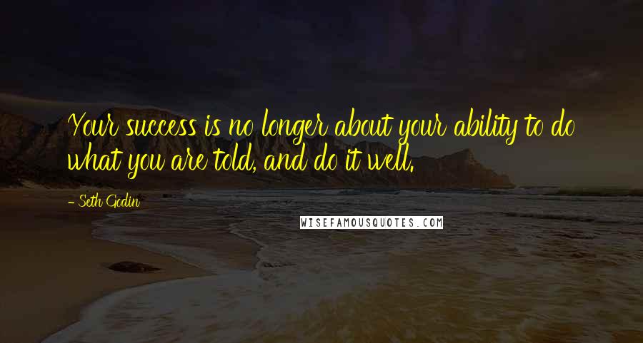 Seth Godin Quotes: Your success is no longer about your ability to do what you are told, and do it well.